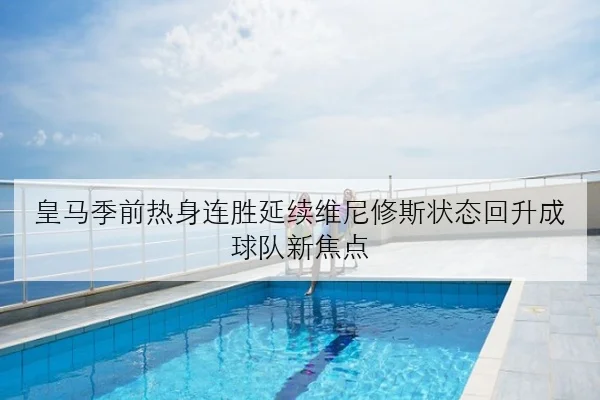 皇马季前热身连胜延续维尼修斯状态回升成球队新焦点