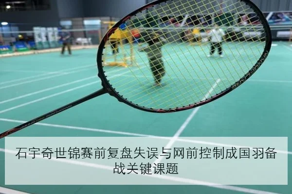 石宇奇世锦赛前复盘失误与网前控制成国羽备战关键课题